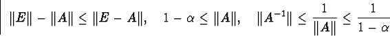 \begin{displaymath}\Vert E\Vert-\Vert A\Vert\leq\Vert E-A\Vert,\quad1-\alpha\l... ...rt A^{-1}\Vert\leq\frac{1}{\Vert A\Vert}\leq\frac{1}{1-\alpha}\end{displaymath}