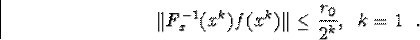 \begin{displaymath}\Vert F^{-1}_x(x^k)f(x^k)\Vert\leq\frac{r_0}{2^k} \mbox{,  }k=1\mbox{ .}\end{displaymath}